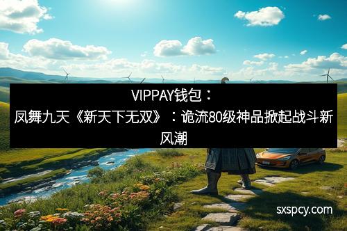 VIPPAY钱包：凤舞九天《新天下无双》：诡流80级神品掀起战斗新风潮