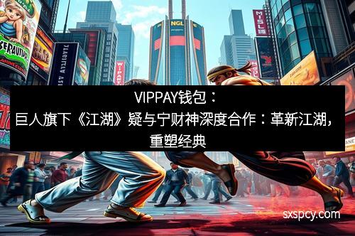 VIPPAY钱包：巨人旗下《江湖》疑与宁财神深度合作：革新江湖，重塑经典