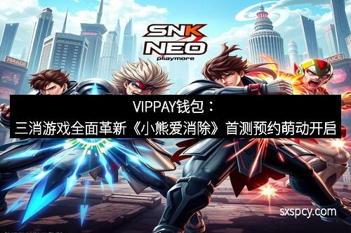 VIPPAY钱包：三消游戏全面革新《小熊爱消除》首测预约萌动开启